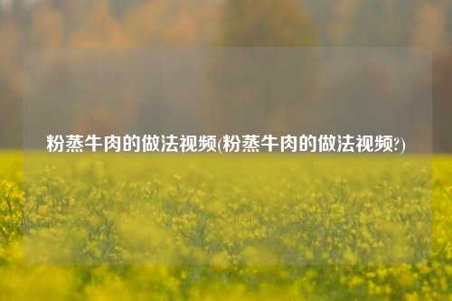 粉蒸牛肉的做法视频(粉蒸牛肉的做法视频?)