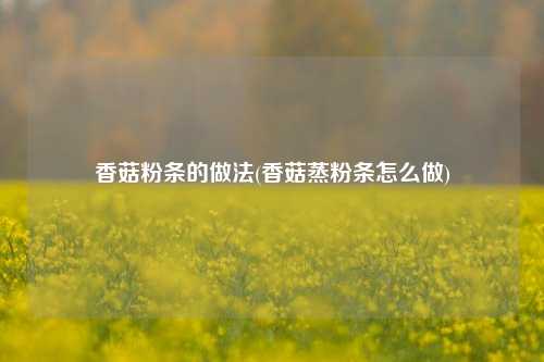 香菇粉条的做法(香菇蒸粉条怎么做)
