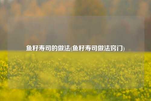 鱼籽寿司的做法(鱼籽寿司做法窍门)