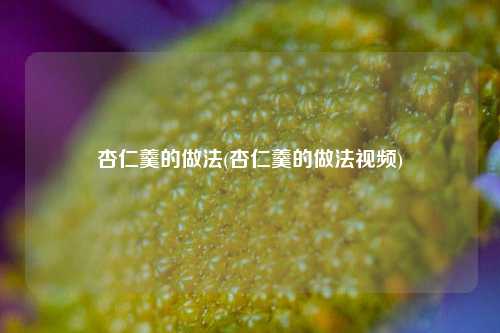 杏仁羹的做法(杏仁羹的做法视频)