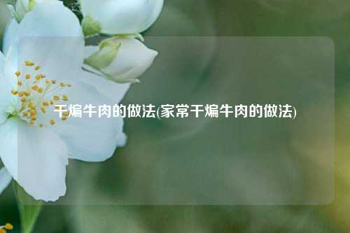 干煸牛肉的做法(家常干煸牛肉的做法)