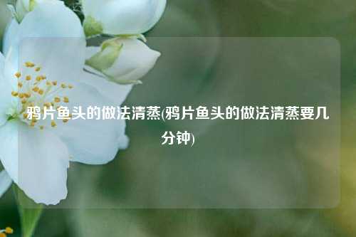 鸦片鱼头的做法清蒸(鸦片鱼头的做法清蒸要几分钟)
