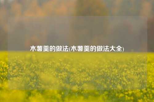 木薯羹的做法(木薯羹的做法大全)