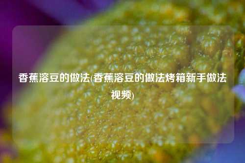 香蕉溶豆的做法(香蕉溶豆的做法烤箱新手做法视频)